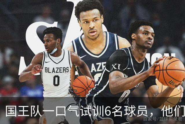 国王队一口气试训6名球员，他们多半可能沦为落选秀？